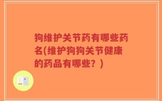 狗维护关节药有哪些药名(维护狗狗关节健康的药品有哪些？)