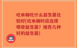 吃米糊吃什么益生菌比较好(吃米糊时应选择哪些益生菌？推荐几种好的益生菌)