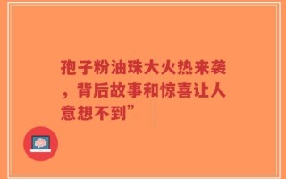 孢子粉油珠大火热来袭，背后故事和惊喜让人意想不到”