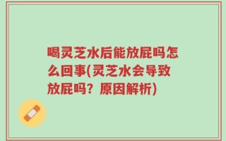 喝灵芝水后能放屁吗怎么回事(灵芝水会导致放屁吗？原因解析)