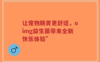 让宠物肠胃更舒适，oimg益生菌带来全新快乐体验”