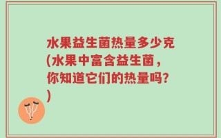 水果益生菌热量多少克(水果中富含益生菌，你知道它们的热量吗？)