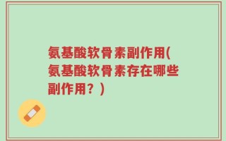 氨基酸软骨素副作用(氨基酸软骨素存在哪些副作用？)