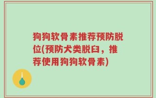 狗狗软骨素推荐预防脱位(预防犬类脱臼，推荐使用狗狗软骨素)
