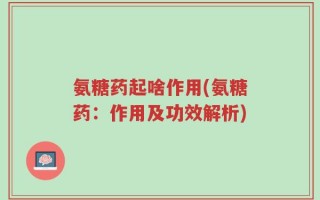 氨糖药起啥作用(氨糖药：作用及功效解析)