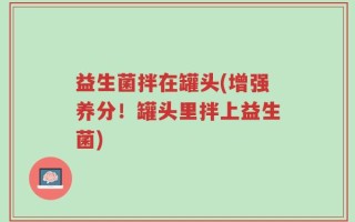 益生菌拌在罐头(增强养分！罐头里拌上益生菌)