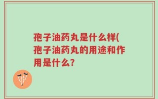 孢子油药丸是什么样(孢子油药丸的用途和作用是什么？