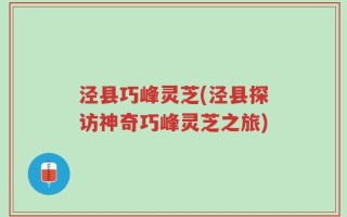 泾县巧峰灵芝(泾县探访神奇巧峰灵芝之旅)
