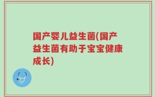 国产婴儿益生菌(国产益生菌有助于宝宝健康成长)