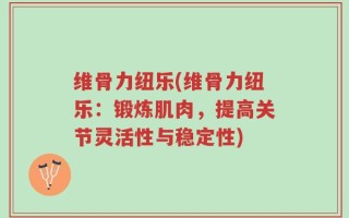 维骨力纽乐(维骨力纽乐：锻炼肌肉，提高关节灵活性与稳定性)