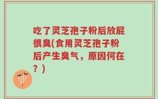 吃了灵芝孢子粉后放屁很臭(食用灵芝孢子粉后产生臭气，原因何在？)