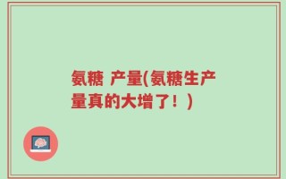 氨糖 产量(氨糖生产量真的大增了！)