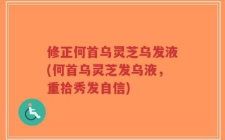 修正何首乌灵芝乌发液(何首乌灵芝发乌液，重拾秀发自信)