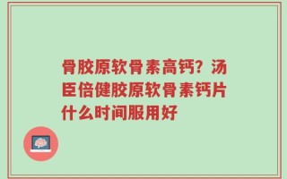 骨胶原软骨素高钙？汤臣倍健胶原软骨素钙片什么时间服用好