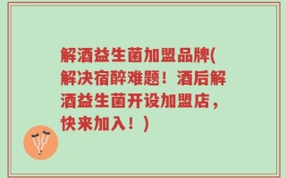 解酒益生菌加盟品牌(解决宿醉难题！酒后解酒益生菌开设加盟店，快来加入！)