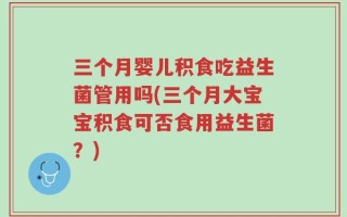三个月婴儿积食吃益生菌管用吗(三个月大宝宝积食可否食用益生菌？)
