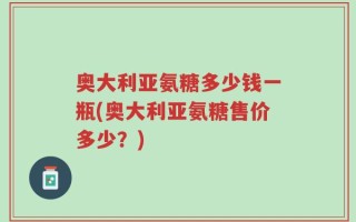 奥大利亚氨糖多少钱一瓶(奥大利亚氨糖售价多少？)