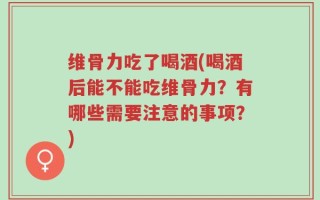 维骨力吃了喝酒(喝酒后能不能吃维骨力？有哪些需要注意的事项？)