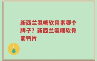 新西兰氨糖软骨素哪个牌子？新西兰氨糖软骨素钙片
