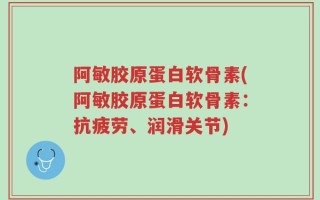 阿敏胶原蛋白软骨素(阿敏胶原蛋白软骨素：抗疲劳、润滑关节)