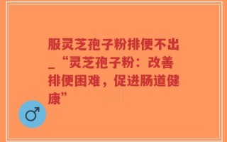 服灵芝孢子粉排便不出_“灵芝孢子粉：改善排便困难，促进肠道健康”