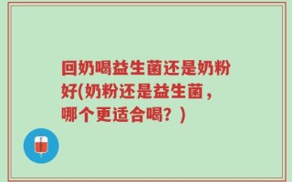 回奶喝益生菌还是奶粉好(奶粉还是益生菌，哪个更适合喝？)