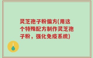 灵芝孢子粉偏方(用这个特殊配方制作灵芝孢子粉，强化免疫系统)