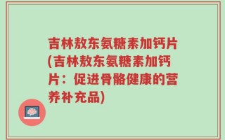 吉林敖东氨糖素加钙片(吉林敖东氨糖素加钙片：促进骨骼健康的营养补充品)