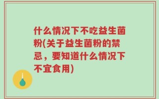 什么情况下不吃益生菌粉(关于益生菌粉的禁忌，要知道什么情况下不宜食用)