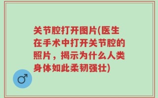 关节腔打开图片(医生在手术中打开关节腔的照片，揭示为什么人类身体如此柔韧强壮)