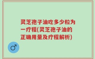 灵芝孢子油吃多少粒为一疗程(灵芝孢子油的正确用量及疗程解析)
