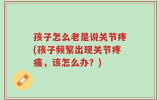 孩子怎么老是说关节疼(孩子频繁出现关节疼痛，该怎么办？)