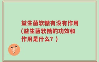 益生菌软糖有没有作用(益生菌软糖的功效和作用是什么？)