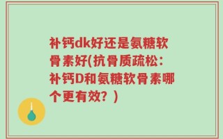 补钙dk好还是氨糖软骨素好(抗骨质疏松：补钙D和氨糖软骨素哪个更有效？)