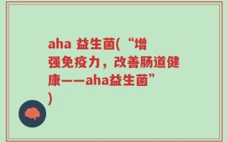 aha 益生菌(“增强免疫力，改善肠道健康——aha益生菌”)