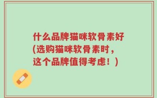 什么品牌猫咪软骨素好(选购猫咪软骨素时，这个品牌值得考虑！)