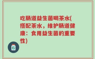 吃肠道益生菌喝茶水(搭配茶水，维护肠道健康：食用益生菌的重要性)