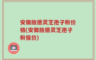 安徽旌德灵芝孢子粉价格(安徽旌德灵芝孢子粉报价)