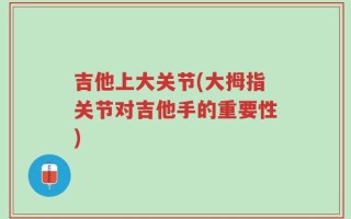 吉他上大关节(大拇指关节对吉他手的重要性)