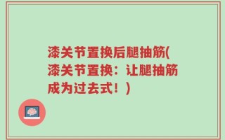 漆关节置换后腿抽筋(漆关节置换：让腿抽筋成为过去式！)