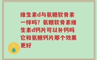 维生素d与氨糖软骨素一样吗？氨糖软骨素维生素d钙片可以补钙吗它和氨糖钙片那个效果更好