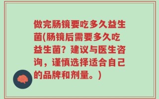 做完肠镜要吃多久益生菌(肠镜后需要多久吃益生菌？建议与医生咨询，谨慎选择适合自己的品牌和剂量。)