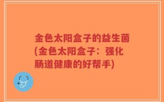 金色太阳盒子的益生菌(金色太阳盒子：强化肠道健康的好帮手)