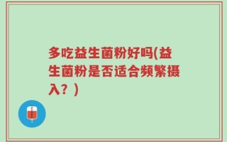多吃益生菌粉好吗(益生菌粉是否适合频繁摄入？)