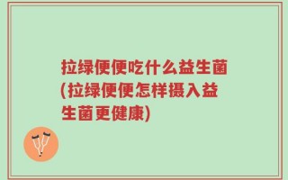 拉绿便便吃什么益生菌(拉绿便便怎样摄入益生菌更健康)