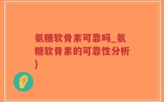 氨糖软骨素可靠吗_氨糖软骨素的可靠性分析)
