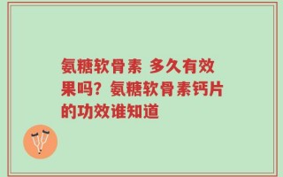 氨糖软骨素 多久有效果吗？氨糖软骨素钙片的功效谁知道