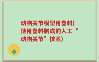 动物关节模型用塑料(使用塑料制成的人工“动物关节”技术)