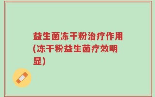 益生菌冻干粉治疗作用(冻干粉益生菌疗效明显)