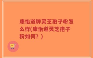 康怡道牌灵芝孢子粉怎么样(康怡道灵芝孢子粉如何？)